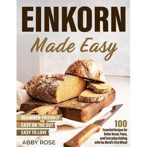 Einkorn Made Easy: 100 Essential Recipes for Better Bread, Pasta, and Everyday B